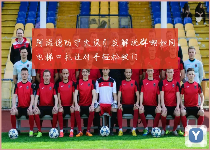 阿诺德防守失误引发解说群嘲如同电梯口礼让对手轻松破门