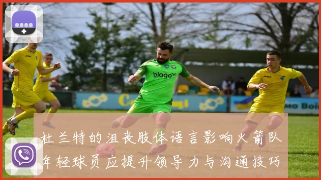 杜兰特的沮丧肢体语言影响火箭队年轻球员应提升领导力与沟通技巧