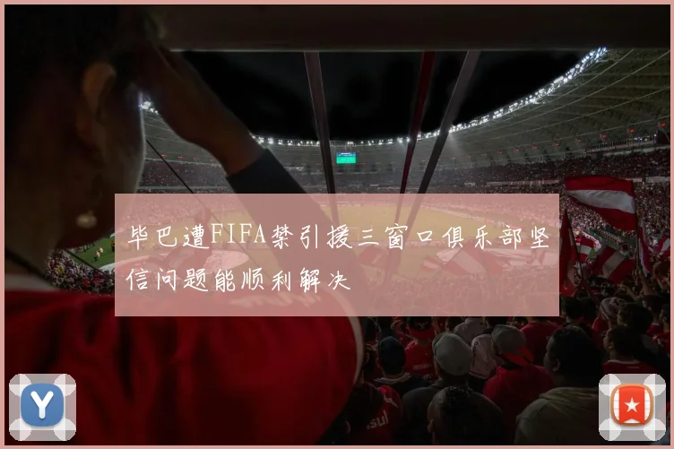 毕巴遭FIFA禁引援三窗口俱乐部坚信问题能顺利解决