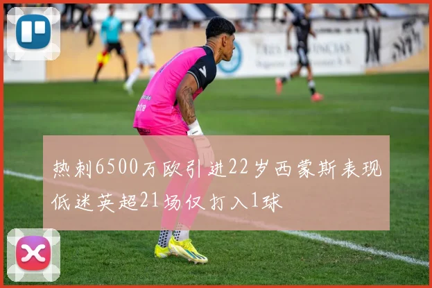 热刺6500万欧引进22岁西蒙斯表现低迷英超21场仅打入1球