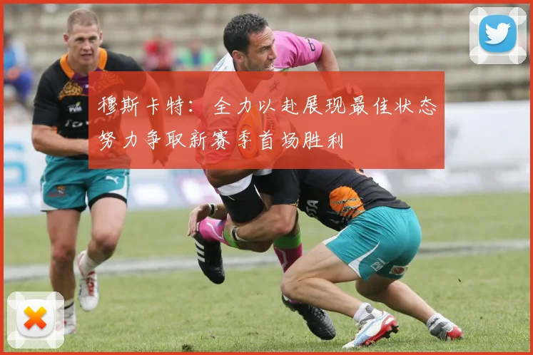 穆斯卡特：全力以赴展现最佳状态努力争取新赛季首场胜利