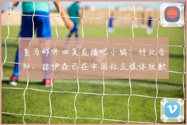 皇马邮件回复直播吧小编：特此告知，赫伊森已在中国社交媒体致歉