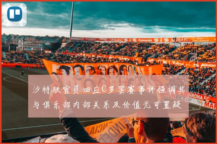 沙特联官员回应C罗罢赛事件强调其与俱乐部内部关系及价值无可置疑