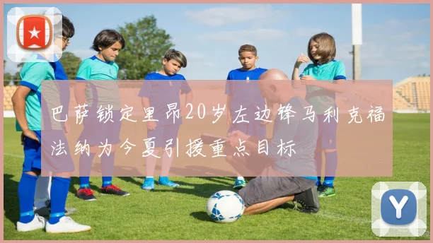 巴萨锁定里昂20岁左边锋马利克福法纳为今夏引援重点目标