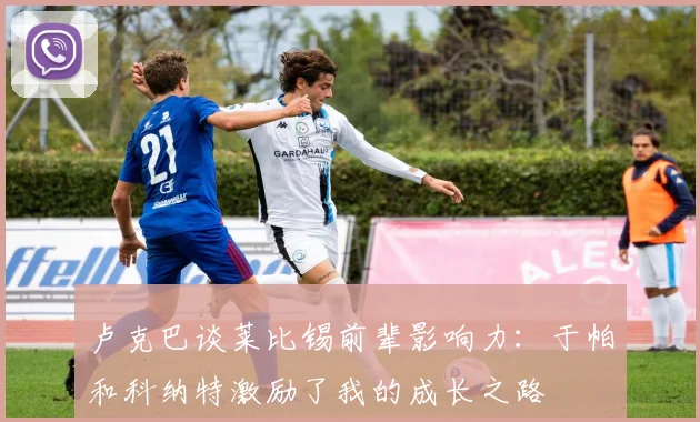 卢克巴谈莱比锡前辈影响力：于帕和科纳特激励了我的成长之路