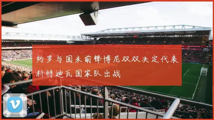 约罗与国米前锋博尼双双决定代表科特迪瓦国家队出战